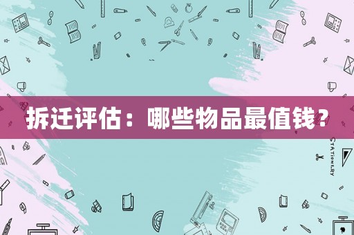 拆迁评估：哪些物品最值钱？