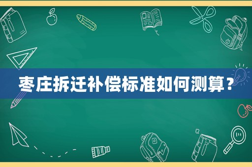 枣庄拆迁补偿标准如何测算? 枣庄拆迁补偿标准如何测算?