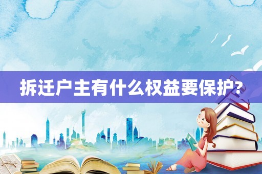 拆迁户主有什么权益要保护? 拆迁户主有什么权益要保护?
