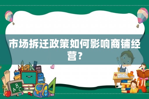 市场拆迁政策如何影响商铺经营? 市场拆迁政策如何影响商铺经营?