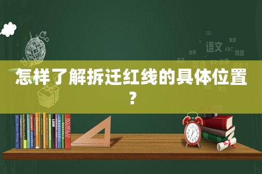 怎样了解拆迁红线的具 *** 置? 怎样了解拆迁红线的具 *** 置?