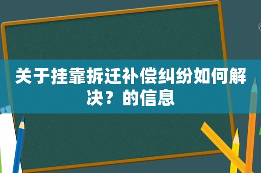 关于挂靠拆迁补偿纠纷如何解决?的信息 关于挂靠拆迁补偿纠纷如何解决?的信息