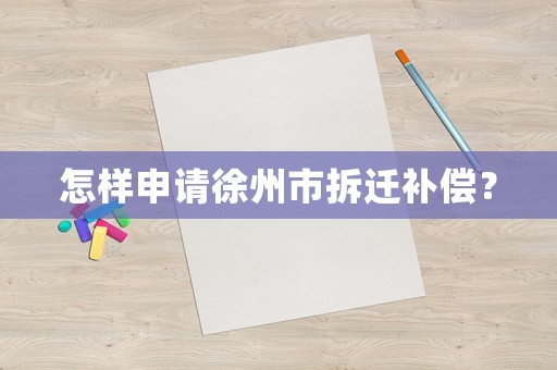 怎样申请徐州市拆迁补偿? 怎样申请徐州市拆迁补偿?