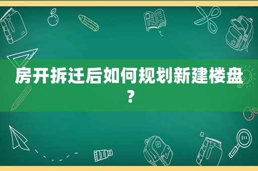 房开拆迁后如何规划新建楼盘? 房开拆迁后如何规划新建楼盘?