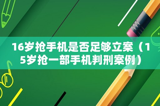 16岁抢手机是否足够立案(15岁抢一部手机判刑案例) 16岁抢手机是否足够立案(15岁抢一部手机判刑案例)