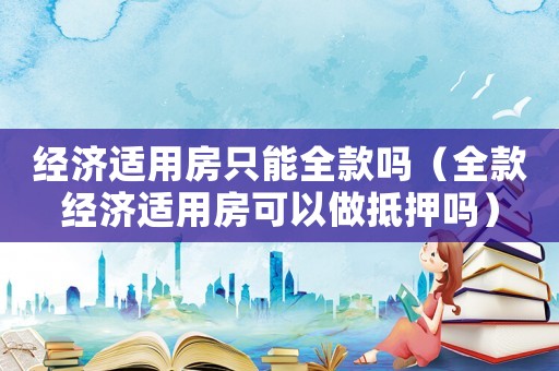 经济适用房只能全款吗(全款经济适用房可以做抵押吗) 经济适用房只能全款吗(全款经济适用房可以做抵押吗)