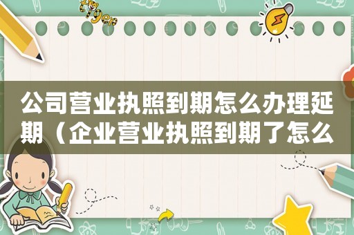 公司营业执照到期怎么办理延期(企业营业执照到期了怎么办理延期手续) 公司营业执照到期怎么办理延期(企业营业执照到期了怎么办理延期手续)