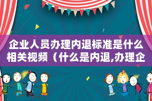 企业人员办理内退标准是什么相关视频(什么是内退,办理企业内退需要什么条件) 企业人员办理内退标准是什么相关视频(什么是内退,办理企业内退需要什么条件)
