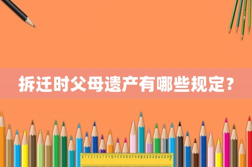 拆迁时父母遗产有哪些规定? 拆迁时父母遗产有哪些规定?