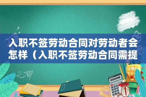入职不签劳动合同对劳动者会怎样(入职不签劳动合同需提供什么证据) 入职不签劳动合同对劳动者会怎样(入职不签劳动合同需提供什么证据)