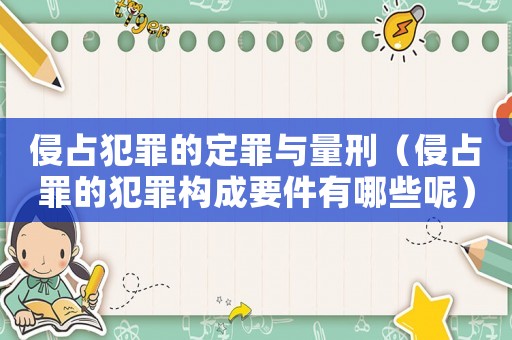 侵占犯罪的定罪与量刑(侵占罪的犯罪构成要件有哪些呢) 侵占犯罪的定罪与量刑(侵占罪的犯罪构成要件有哪些呢)