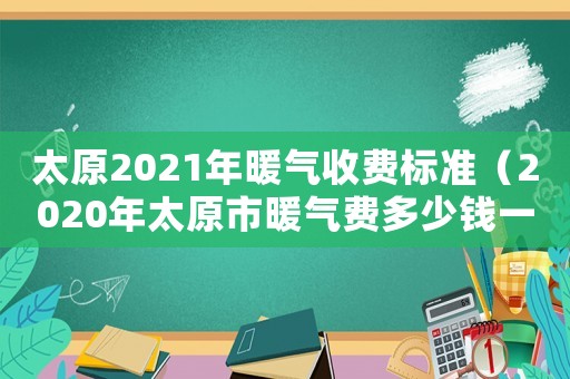太原2021年暖气收费标准（2020年太原市暖气费多少钱一平米）
