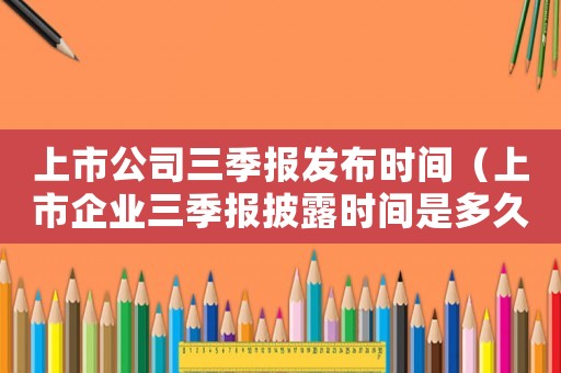 上市公司三季报发布时间(上市企业三季报披露时间是多久) 上市公司三季报发布时间(上市企业三季报披露时间是多久)