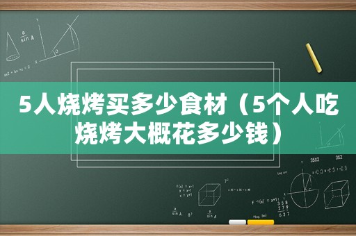 5人烧烤买多少食材(5个人吃烧烤大概花多少钱) 5人烧烤买多少食材(5个人吃烧烤大概花多少钱)