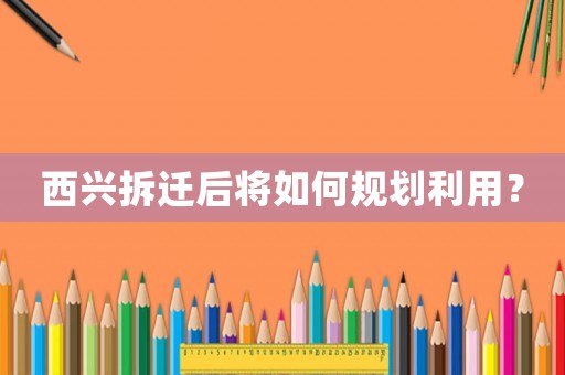西兴拆迁后将如何规划利用? 西兴拆迁后将如何规划利用?