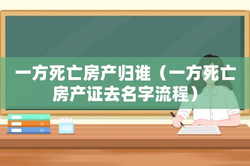 一方死亡房产归谁（一方死亡房产证去名字流程）