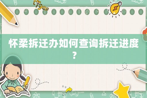 怀柔拆迁办如何查询拆迁进度？