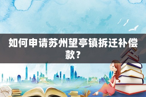 如何申请苏州望亭镇拆迁补偿款? 如何申请苏州望亭镇拆迁补偿款?