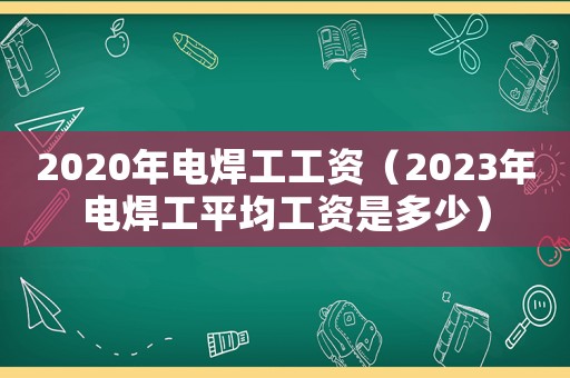 2020年电焊工工资(2023年电焊工平均工资是多少) 2020年电焊工工资(2023年电焊工平均工资是多少)