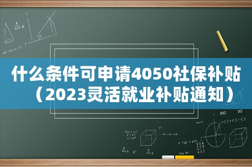 什么条件可申请4050社保补贴(2023灵活就业补贴通知) 什么条件可申请4050社保补贴(2023灵活就业补贴通知)