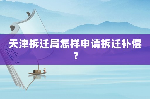 天津拆迁局怎样申请拆迁补偿? 天津拆迁局怎样申请拆迁补偿?