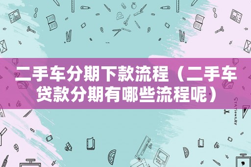 二手车分期下款流程(二手车贷款分期有哪些流程呢) 二手车分期下款流程(二手车贷款分期有哪些流程呢)