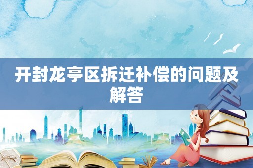 开封龙亭区拆迁补偿的问题及解答 开封龙亭区拆迁补偿的问题及解答