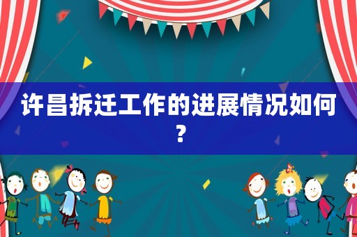 许昌拆迁工作的进展情况如何? 许昌拆迁工作的进展情况如何?