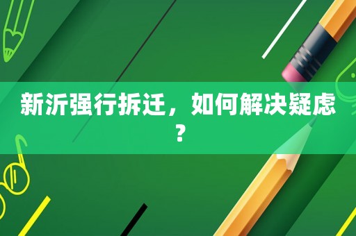 新沂强行拆迁,如何解决疑虑? 新沂强行拆迁,如何解决疑虑?