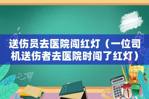 送伤员去医院闯红灯(一位司机送伤者去医院时闯了红灯) 送伤员去医院闯红灯(一位司机送伤者去医院时闯了红灯)