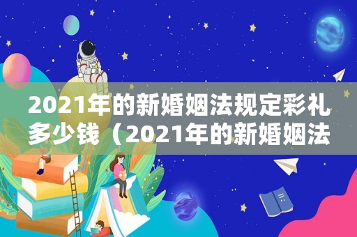 2021年的新婚姻法规定彩礼多少钱(2021年的新婚姻法规定彩礼) 2021年的新婚姻法规定彩礼多少钱(2021年的新婚姻法规定彩礼)