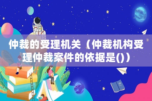 仲裁的受理机关(仲裁机构受理仲裁案件的依据是()) 仲裁的受理机关(仲裁机构受理仲裁案件的依据是())