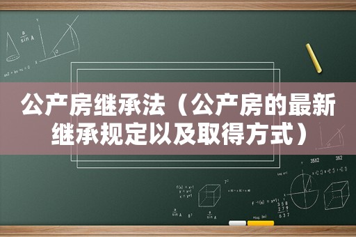 公产房继承法(公产房的最新继承规定以及取得方式) 公产房继承法(公产房的最新继承规定以及取得方式)