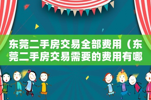 东莞二手房交易全部费用(东莞二手房交易需要的费用有哪些) 东莞二手房交易全部费用(东莞二手房交易需要的费用有哪些)