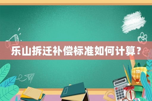 乐山拆迁补偿标准如何计算? 乐山拆迁补偿标准如何计算?