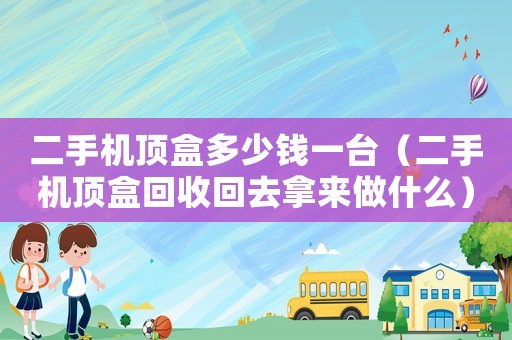 二手机顶盒多少钱一台(二手机顶盒回收回去拿来做什么) 二手机顶盒多少钱一台(二手机顶盒回收回去拿来做什么)