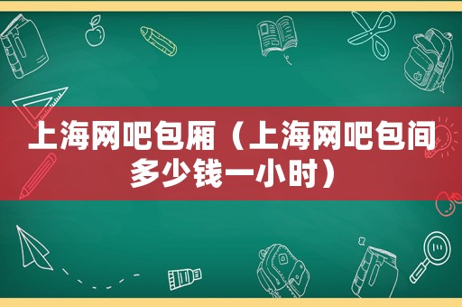 上海网吧包厢（上海网吧包间多少钱一小时）