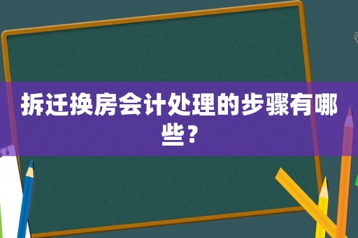 拆迁换房会计处理的步骤有哪些? 拆迁换房会计处理的步骤有哪些?