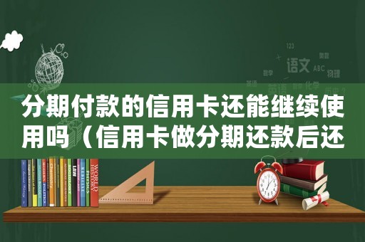 分期付款的信用卡还能继续使用吗（信用卡做分期还款后还能再刷吗）