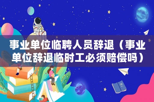 事业单位临聘人员辞退（事业单位辞退临时工必须赔偿吗）