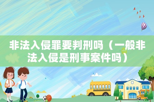 非法入侵罪要判刑吗(一般非法入侵是刑事案件吗) 非法入侵罪要判刑吗(一般非法入侵是刑事案件吗)