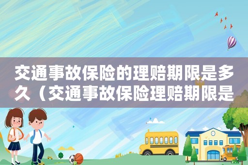 交通事故保险的理赔期限是多久（交通事故保险理赔期限是多久内）