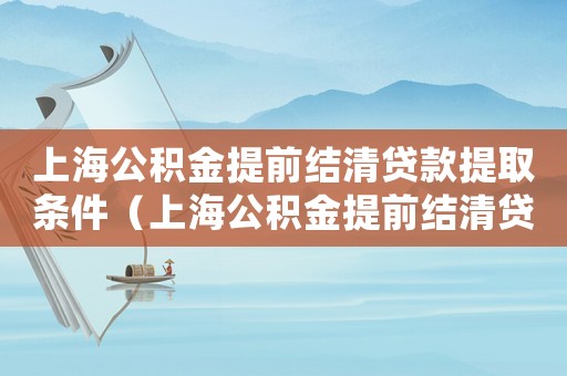 上海公积金提前结清贷款提取条件（上海公积金提前结清贷款提取）