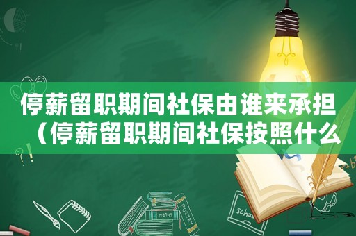 停薪留职期间社保由谁来承担(停薪留职期间社保按照什么标准交) 停薪留职期间社保由谁来承担(停薪留职期间社保按照什么标准交)