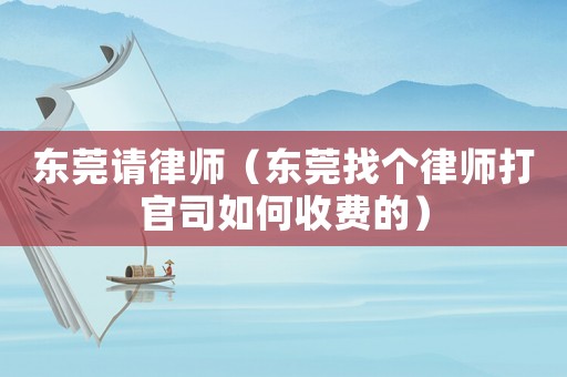 东莞请律师（东莞找个律师打官司如何收费的）