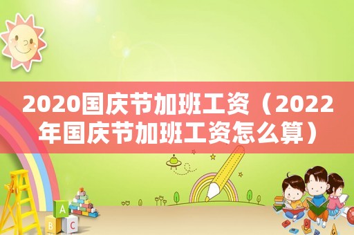 2020国庆节加班工资（2022年国庆节加班工资怎么算）