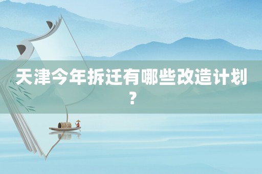 天津今年拆迁有哪些改造计划？