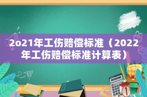 2o21年工伤赔偿标准(2022年工伤赔偿标准计算表) 2o21年工伤赔偿标准(2022年工伤赔偿标准计算表)