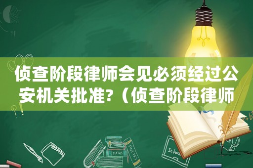 侦查阶段律师会见必须经过公安机关批准?(侦查阶段律师会见笔录家属可以看吗) 侦查阶段律师会见必须经过公安机关批准?(侦查阶段律师会见笔录家属可以看吗)