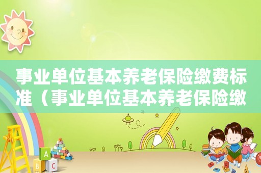 事业单位基本养老保险缴费标准(事业单位基本养老保险缴费比例) 事业单位基本养老保险缴费标准(事业单位基本养老保险缴费比例)